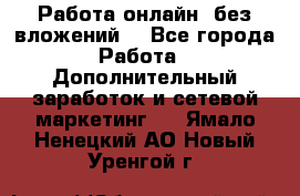 Работа онлайн, без вложений. - Все города Работа » Дополнительный заработок и сетевой маркетинг   . Ямало-Ненецкий АО,Новый Уренгой г.